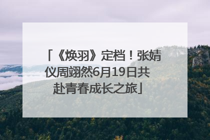 《焕羽》定档！张婧仪周翊然6月19日共赴青春成长之旅