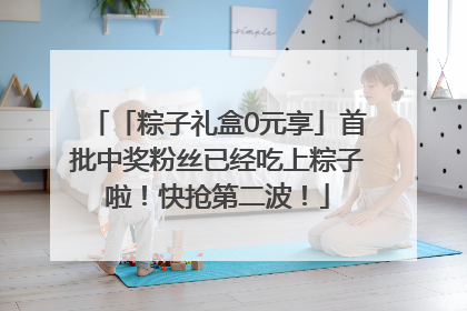 「粽子礼盒0元享」首批中奖粉丝已经吃上粽子啦！快抢第二波！
