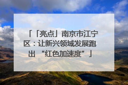 「亮点」南京市江宁区：让新兴领域发展跑出 “红色加速度”