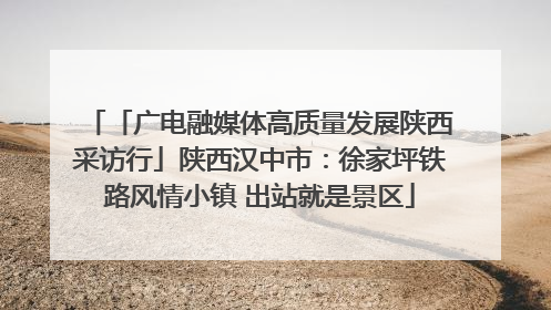 「广电融媒体高质量发展陕西采访行」陕西汉中市：徐家坪铁路风情小镇 出站就是景区