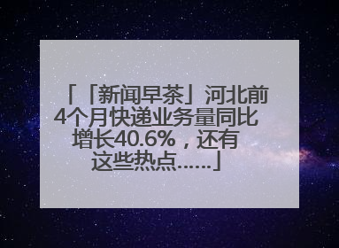 「新闻早茶」河北前4个月快递业务量同比增长40.6%，还有这些热点……