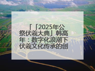 「2025年公祭伏羲大典」韩高年：数字化浪潮下伏羲文化传承的创新之道