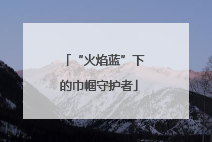 “火焰蓝”下的巾帼守护者