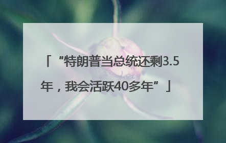 “特朗普当总统还剩3.5年，我会活跃40多年”