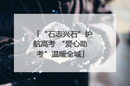 “石志兴石”护航高考 “爱心助考”温暖全城
