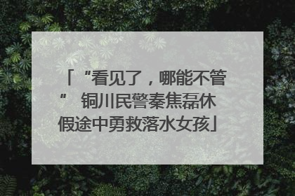 “看见了，哪能不管” 铜川民警秦焦磊休假途中勇救落水女孩