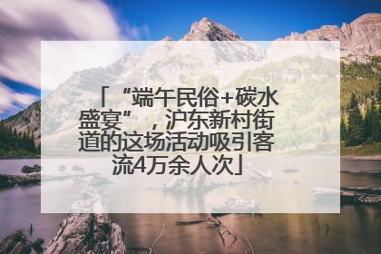 “端午民俗+碳水盛宴”，沪东新村街道的这场活动吸引客流4万余人次