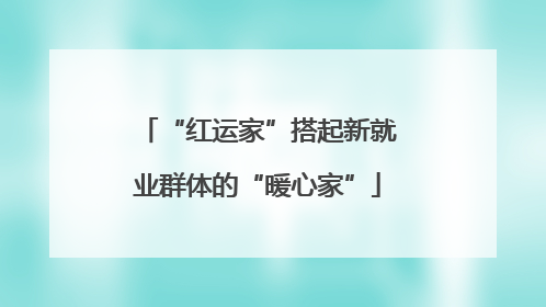 “红运家”搭起新就业群体的“暖心家”