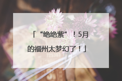 “绝绝紫”！5月的福州太梦幻了！