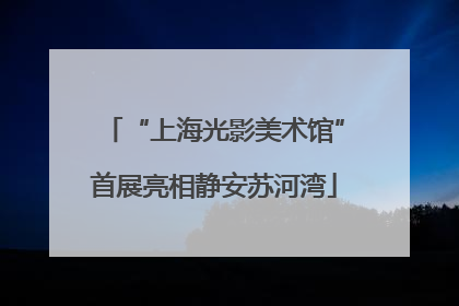 “上海光影美术馆”首展亮相静安苏河湾