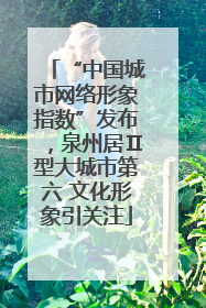 “中国城市网络形象指数”发布，泉州居Ⅱ型大城市第六 文化形象引关注