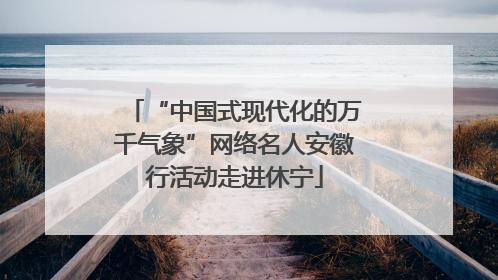 “中国式现代化的万千气象”网络名人安徽行活动走进休宁
