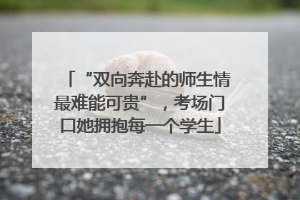 “双向奔赴的师生情最难能可贵”，考场门口她拥抱每一个学生