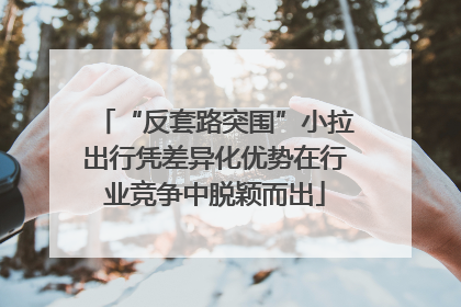 “反套路突围”小拉出行凭差异化优势在行业竞争中脱颖而出