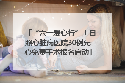 “六一爱心行”！日照心脏病医院30例先心免费手术报名启动