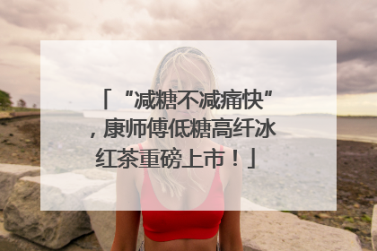 “减糖不减痛快”，康师傅低糖高纤冰红茶重磅上市！