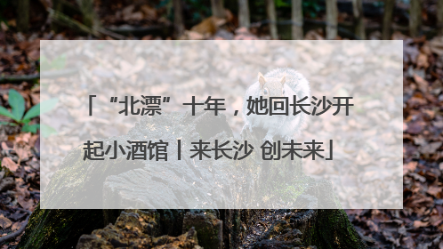 “北漂”十年，她回长沙开起小酒馆丨来长沙 创未来