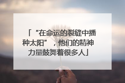 “在命运的裂缝中播种太阳”，他们的精神力量鼓舞着很多人