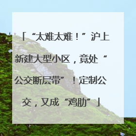 “太难太难！”沪上新建大型小区，竟处“公交断层带”！定制公交，又成“鸡肋”