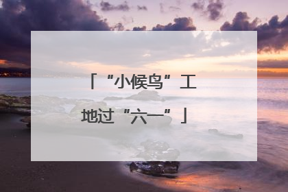 “小候鸟”工地过“六一”