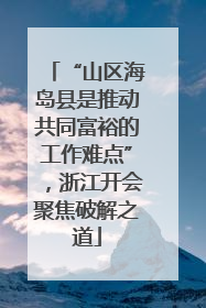 “山区海岛县是推动共同富裕的工作难点”，浙江开会聚焦破解之道