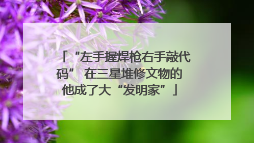 “左手握焊枪右手敲代码” 在三星堆修文物的他成了大“发明家”