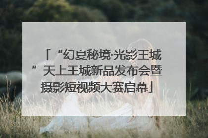“幻夏秘境·光影王城”天上王城新品发布会暨摄影短视频大赛启幕