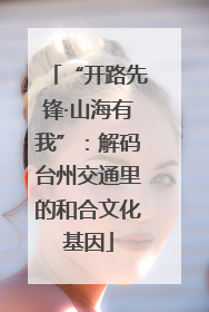 “开路先锋·山海有我”：解码台州交通里的和合文化基因