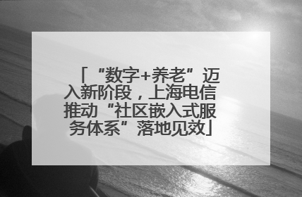“数字+养老”迈入新阶段，上海电信推动“社区嵌入式服务体系”落地见效