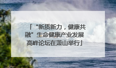 “新质新力，健康共融”生命健康产业发展高峰论坛在萧山举行