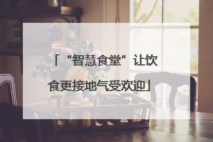 “智慧食堂”让饮食更接地气受欢迎