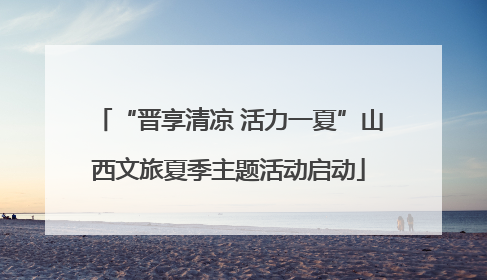 “晋享清凉 活力一夏”山西文旅夏季主题活动启动