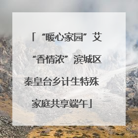 “暖心家园”艾“香情浓”滨城区秦皇台乡计生特殊家庭共享端午