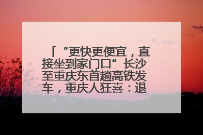 “更快更便宜，直接坐到家门口”长沙至重庆东首趟高铁发车，重庆人狂喜：退了票也要坐