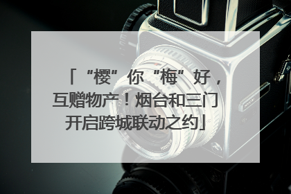 “樱”你“梅”好，互赠物产！烟台和三门开启跨城联动之约