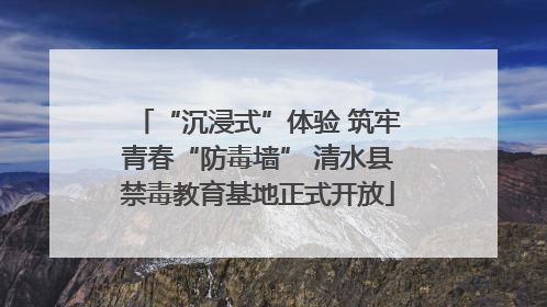 “沉浸式”体验 筑牢青春“防毒墙” 清水县禁毒教育基地正式开放