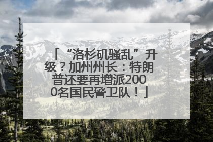 “洛杉矶骚乱”升级？加州州长：特朗普还要再增派2000名国民警卫队！