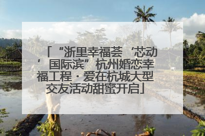 “浙里幸福荟‘芯动’国际滨”杭州婚恋幸福工程・爱在杭城大型交友活动甜蜜开启