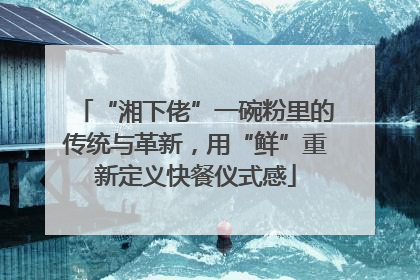 “湘下佬”一碗粉里的传统与革新，用“鲜”重新定义快餐仪式感