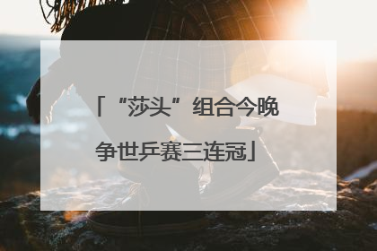 “莎头”组合今晚争世乒赛三连冠
