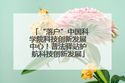 “落户”中国科学院科技创新发展中心！普法驿站护航科技创新发展