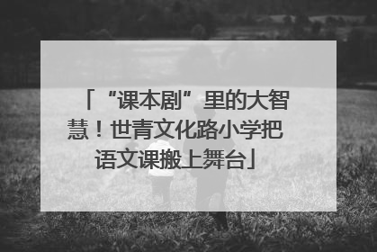 “课本剧”里的大智慧！世青文化路小学把语文课搬上舞台