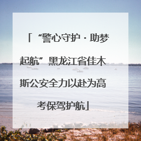 “警心守护・助梦起航”黑龙江省佳木斯公安全力以赴为高考保驾护航