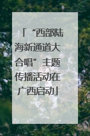 “西部陆海新通道大合唱”主题传播活动在广西启动
