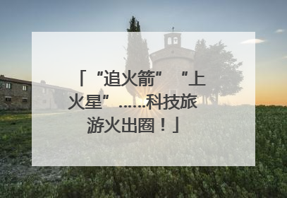 “追火箭”“上火星”……科技旅游火出圈！