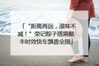 “距离再远，滋味不减！”荣记粽子搭乘顺丰时效快车飘香全国