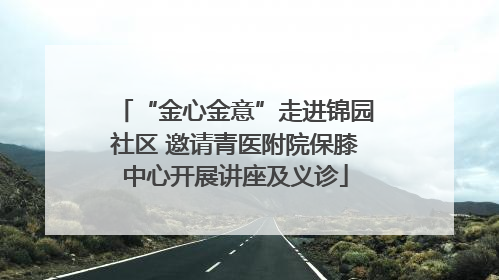 “金心金意”走进锦园社区 邀请青医附院保膝中心开展讲座及义诊