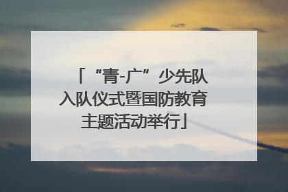 “青-广”少先队入队仪式暨国防教育主题活动举行