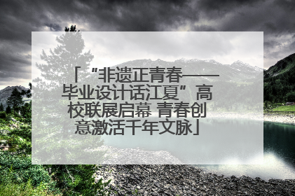 “非遗正青春——毕业设计话江夏”高校联展启幕 青春创意激活千年文脉