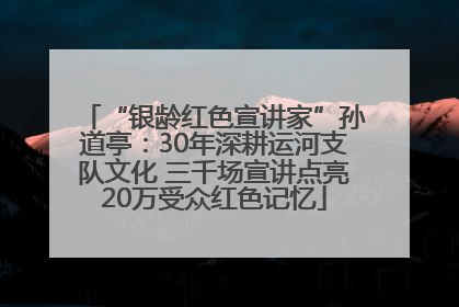 “银龄红色宣讲家”孙道亭：30年深耕运河支队文化 三千场宣讲点亮20万受众红色记忆